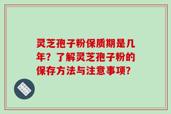 灵芝孢子粉保质期是几年？了解灵芝孢子粉的保存方法与注意事项？