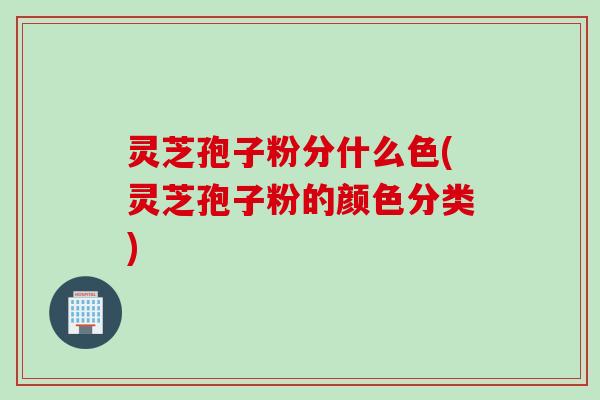 灵芝孢子粉分什么色(灵芝孢子粉的颜色分类)