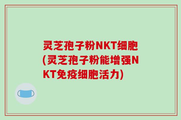 灵芝孢子粉NKT细胞(灵芝孢子粉能增强NKT免疫细胞活力)
