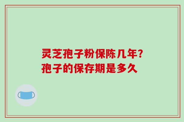 灵芝孢子粉保陈几年？孢子的保存期是多久