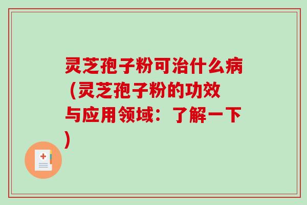 灵芝孢子粉可治什么病 (灵芝孢子粉的功效与应用领域：了解一下)
