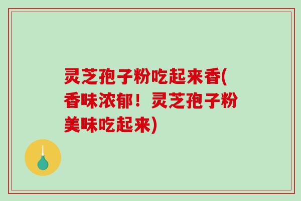 灵芝孢子粉吃起来香(香味浓郁！灵芝孢子粉美味吃起来)