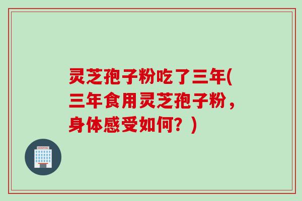 灵芝孢子粉吃了三年(三年食用灵芝孢子粉，身体感受如何？)