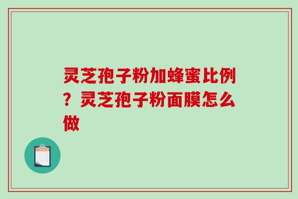 灵芝孢子粉加蜂蜜比例？灵芝孢子粉面膜怎么做