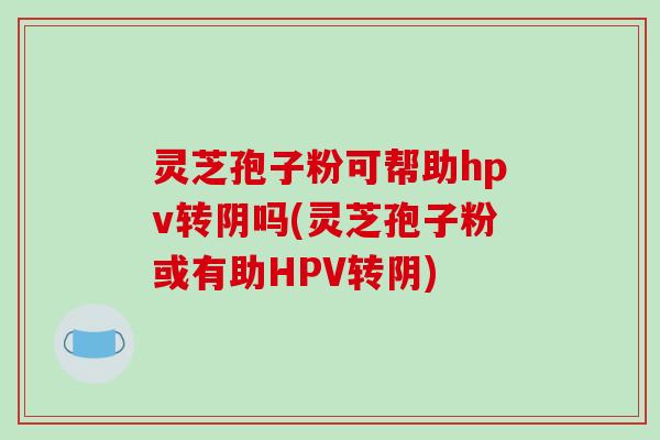 灵芝孢子粉可帮助hpv转阴吗(灵芝孢子粉或有助HPV转阴)