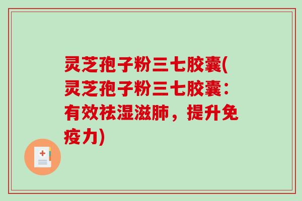 灵芝孢子粉三七胶囊(灵芝孢子粉三七胶囊：有效祛湿滋肺，提升免疫力)