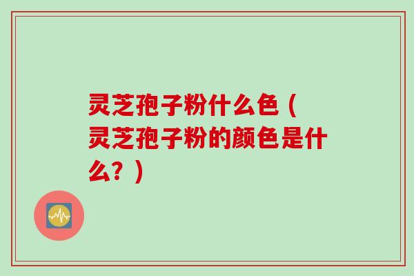 灵芝孢子粉什么色 (灵芝孢子粉的颜色是什么？)