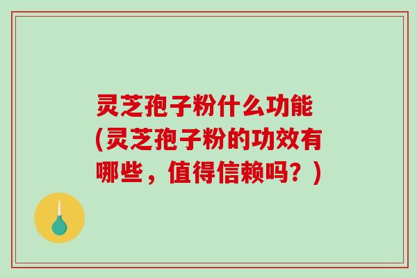 灵芝孢子粉什么功能 (灵芝孢子粉的功效有哪些，值得信赖吗？)