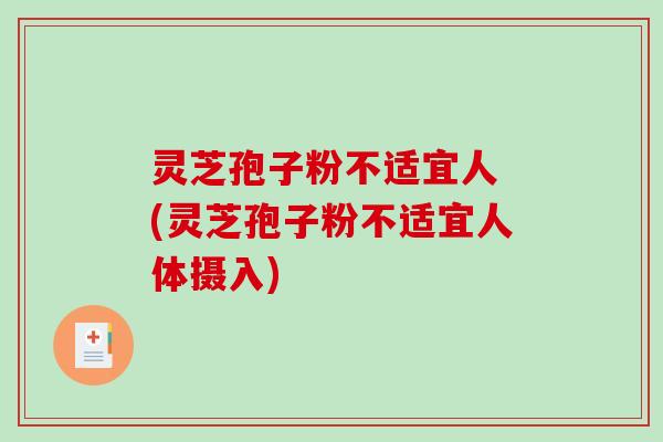 灵芝孢子粉不适宜人 (灵芝孢子粉不适宜人体摄入)