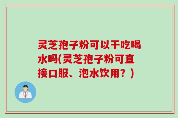 灵芝孢子粉可以干吃喝水吗(灵芝孢子粉可直接口服、泡水饮用？)