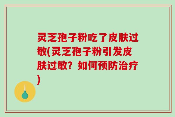 灵芝孢子粉吃了皮肤过敏(灵芝孢子粉引发皮肤过敏？如何预防治疗)