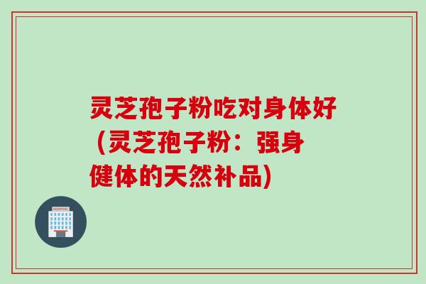 灵芝孢子粉吃对身体好 (灵芝孢子粉：强身健体的天然补品)