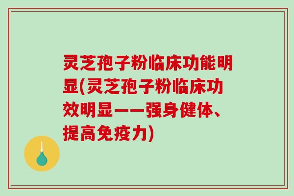 灵芝孢子粉临床功能明显(灵芝孢子粉临床功效明显——强身健体、提高免疫力)