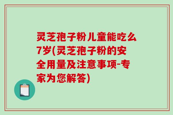 灵芝孢子粉儿童能吃么7岁(灵芝孢子粉的安全用量及注意事项-专家为您解答)