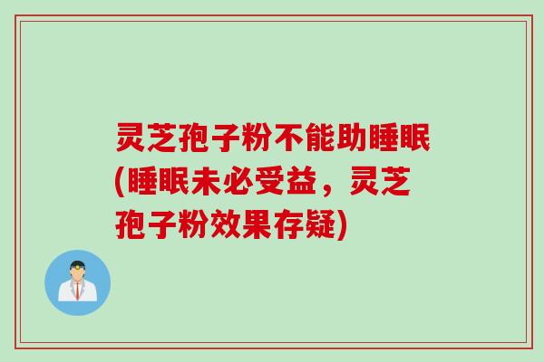 灵芝孢子粉不能助睡眠(睡眠未必受益，灵芝孢子粉效果存疑)
