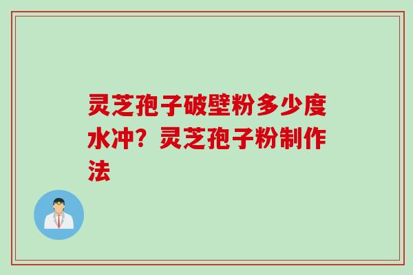灵芝孢子破壁粉多少度水冲？灵芝孢子粉制作法