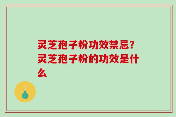 灵芝孢子粉功效禁忌？灵芝孢子粉的功效是什么