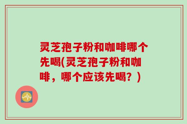 灵芝孢子粉和咖啡哪个先喝(灵芝孢子粉和咖啡，哪个应该先喝？)
