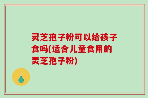 灵芝孢子粉可以给孩子食吗(适合儿童食用的灵芝孢子粉) 灵芝孢子粉可以给孩子食吗(适合儿童食用的灵芝孢子粉)