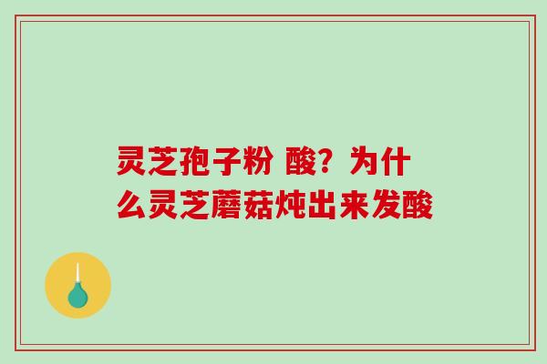 灵芝孢子粉 酸？为什么灵芝蘑菇炖出来发酸