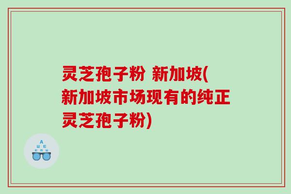 灵芝孢子粉 新加坡(新加坡市场现有的纯正灵芝孢子粉)