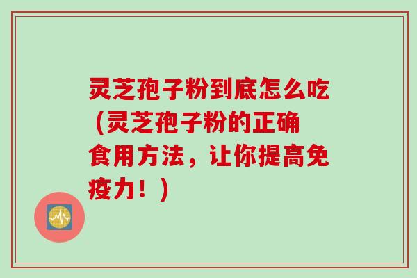 灵芝孢子粉到底怎么吃 (灵芝孢子粉的正确食用方法，让你提高免疫力！)