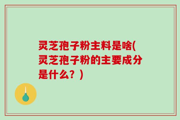 灵芝孢子粉主料是啥(灵芝孢子粉的主要成分是什么？)
