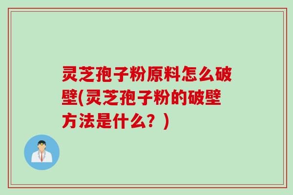灵芝孢子粉原料怎么破壁(灵芝孢子粉的破壁方法是什么？)