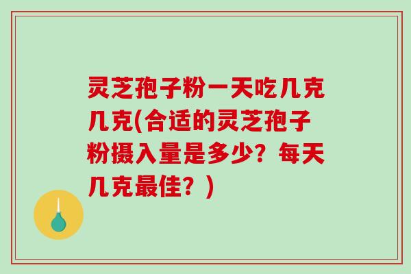 灵芝孢子粉一天吃几克几克(合适的灵芝孢子粉摄入量是多少？每天几克最佳？)