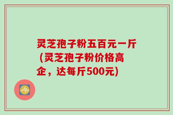 灵芝孢子粉五百元一斤 (灵芝孢子粉价格高企，达每斤500元)