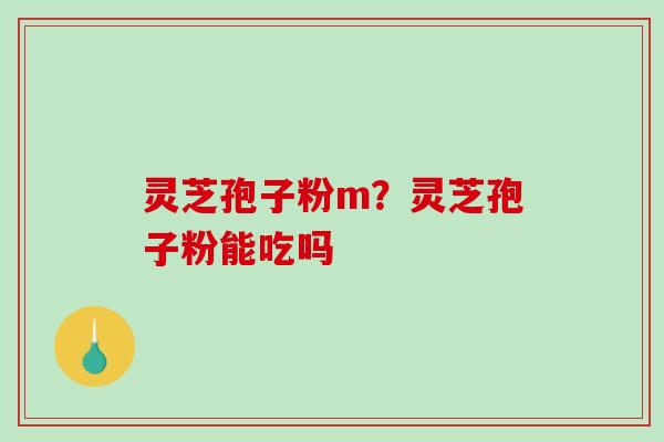 灵芝孢子粉m？灵芝孢子粉能吃吗