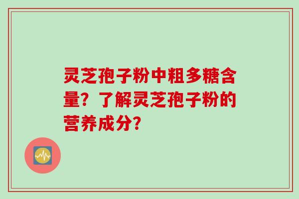 灵芝孢子粉中粗多糖含量？了解灵芝孢子粉的营养成分？
