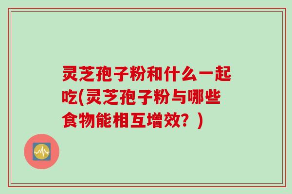 灵芝孢子粉和什么一起吃(灵芝孢子粉与哪些食物能相互增效？)
