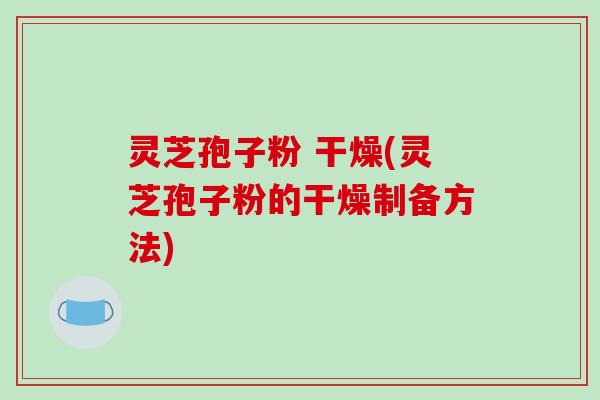灵芝孢子粉 干燥(灵芝孢子粉的干燥制备方法)