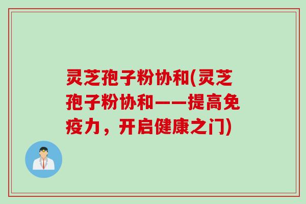 灵芝孢子粉协和(灵芝孢子粉协和——提高免疫力，开启健康之门)
