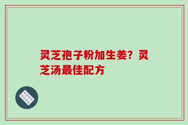 灵芝孢子粉加生姜？灵芝汤最佳配方