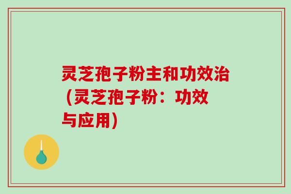 灵芝孢子粉主和功效治 (灵芝孢子粉：功效与应用)