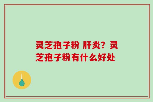灵芝孢子粉 肝炎？灵芝孢子粉有什么好处