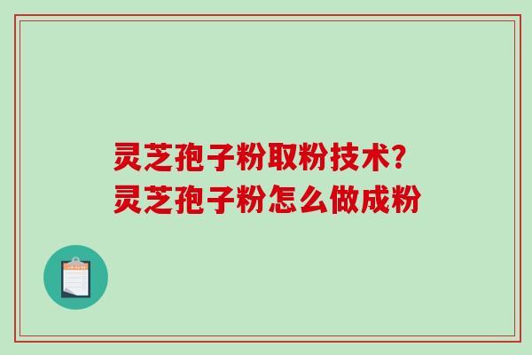 灵芝孢子粉取粉技术？灵芝孢子粉怎么做成粉