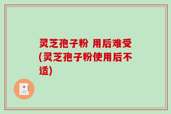 灵芝孢子粉 用后难受(灵芝孢子粉使用后不适)