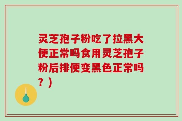 灵芝孢子粉吃了拉黑大便正常吗食用灵芝孢子粉后排便变黑色正常吗?) 灵芝孢子粉吃了拉黑大便正常吗食用灵芝孢子粉后排便变黑色正常吗?)