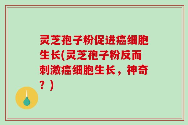 灵芝孢子粉促进癌细胞生长(灵芝孢子粉反而刺激癌细胞生长，神奇？)
