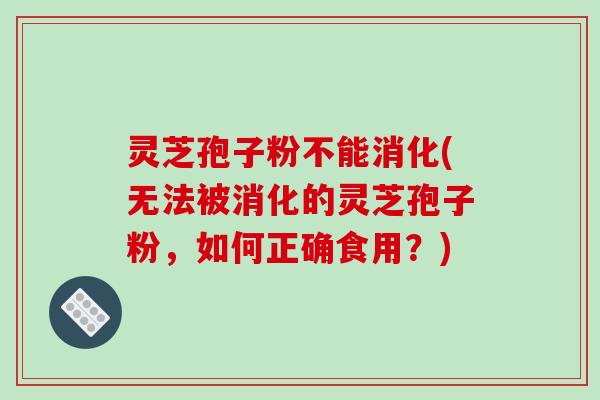 灵芝孢子粉不能消化(无法被消化的灵芝孢子粉，如何正确食用？)