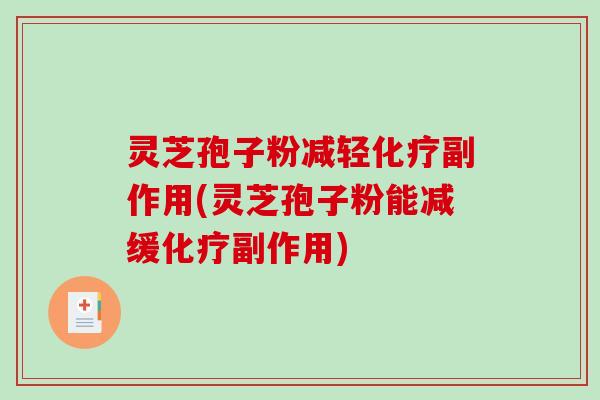灵芝孢子粉减轻化疗副作用(灵芝孢子粉能减缓化疗副作用)