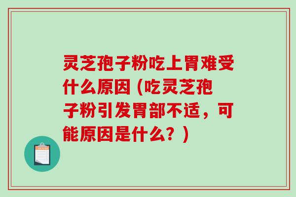 灵芝孢子粉吃上胃难受什么原因 (吃灵芝孢子粉引发胃部不适，可能原因是什么？)