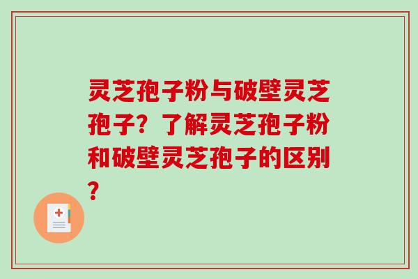 灵芝孢子粉与破壁灵芝孢子？了解灵芝孢子粉和破壁灵芝孢子的区别？