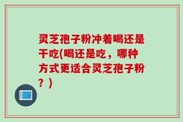 灵芝孢子粉冲着喝还是干吃(喝还是吃，哪种方式更适合灵芝孢子粉？)