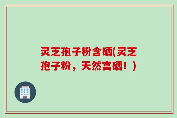 灵芝孢子粉含硒(灵芝孢子粉，天然富硒！)