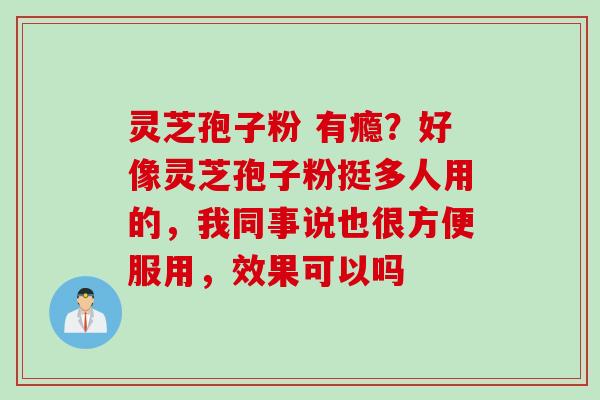 灵芝孢子粉 有瘾？好像灵芝孢子粉挺多人用的，我同事说也很方便服用，效果可以吗
