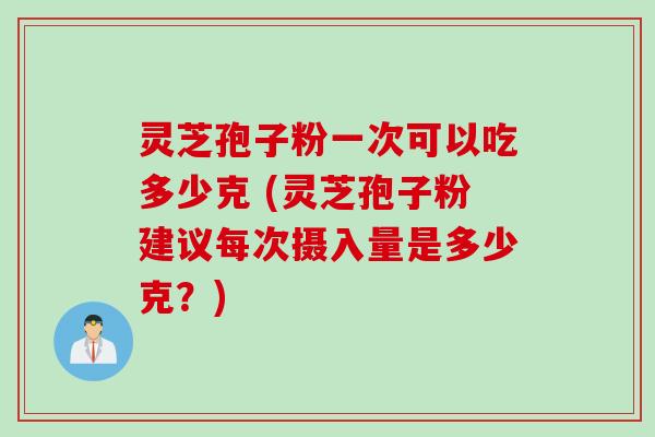 灵芝孢子粉一次可以吃多少克 (灵芝孢子粉建议每次摄入量是多少克？)